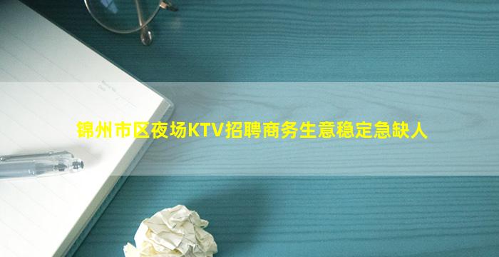 锦州市区夜场KTV招聘商务生意稳定急缺人